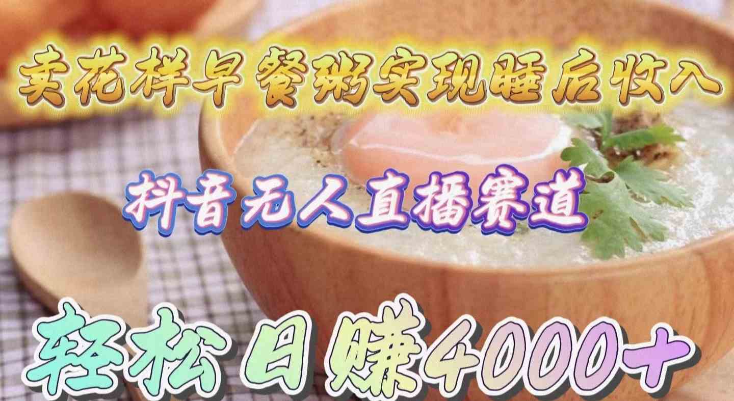 （9822期）卖花样早餐粥实现睡后收入！抖音无人直播新赛道，轻松日赚4000+-玖哥网创