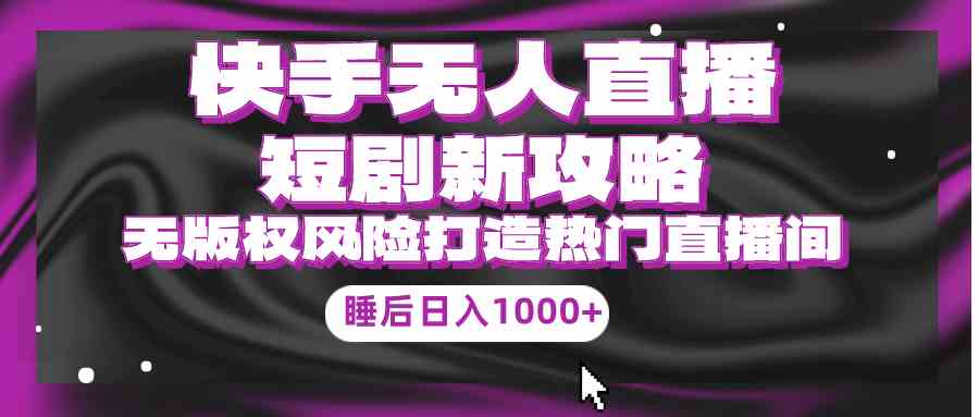 （9918期）快手无人直播短剧新攻略，合规无版权风险，打造热门直播间，睡后日入1000+-玖哥网创
