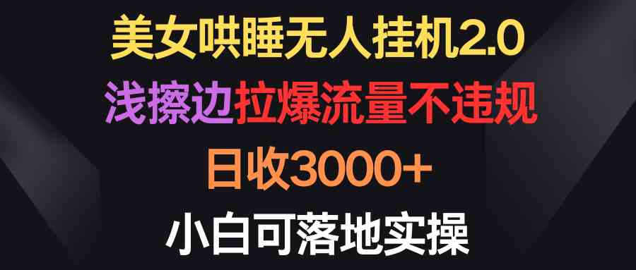 （9906期）美女哄睡无人挂机2.0，浅擦边拉爆流量不违规，日收3000+，小白可落地实操-玖哥网创