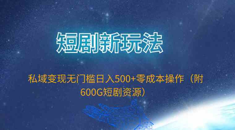 （9894期）短剧新玩法，私域变现无门槛日入500+零成本操作（附600G短剧资源）-玖哥网创