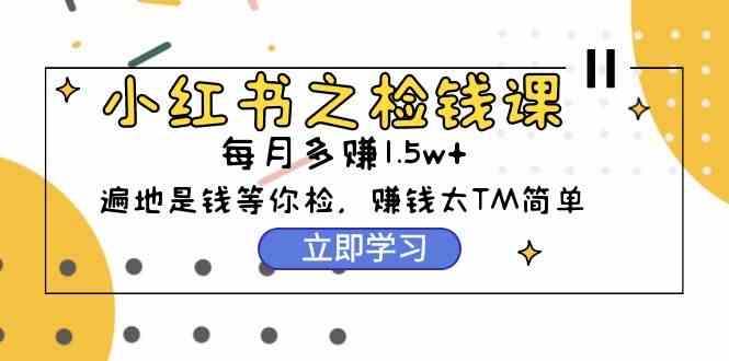 （9890期）小红书之检钱课：从0开始实测每月多赚1.5w起步，赚钱真的太简单了（98节）-玖哥网创