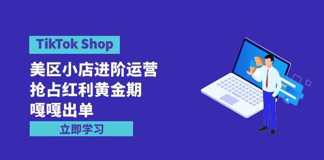 （9886期）TikTok Shop-美区小店进阶运营，抢占红利黄金期 嘎嘎出单（7节课）-玖哥网创