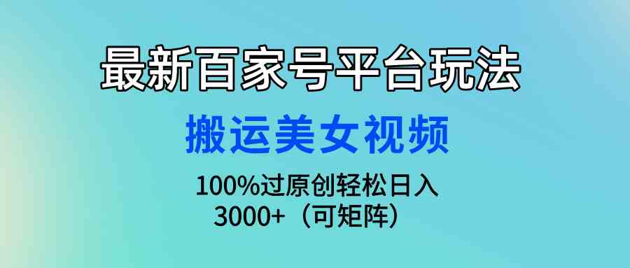 （9852期）最新百家号平台玩法，搬运美女视频100%过原创大揭秘，轻松日入3000+（可…-玖哥网创