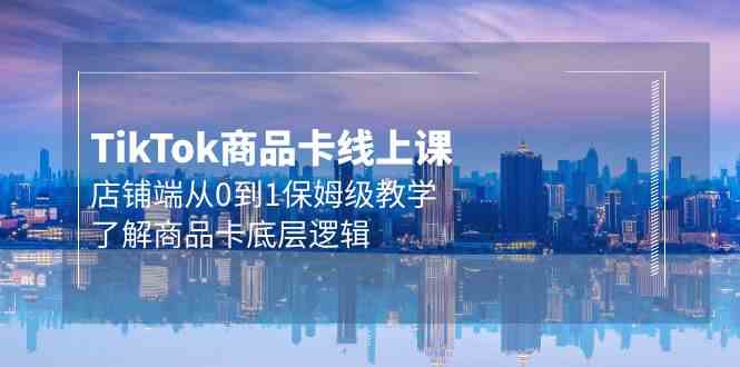 （9843期）Tk商品卡线上课，店铺端从0到1保姆级教学，了解商品卡底层逻辑（20节）-玖哥网创