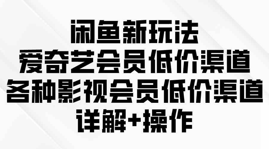 （9950期）闲鱼新玩法，爱奇艺会员低价渠道，各种影视会员低价渠道详解-玖哥网创