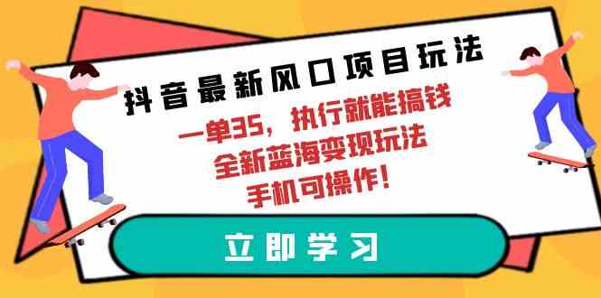 （9948期）抖音最新风口项目玩法，一单35，执行就能搞钱 全新蓝海变现玩法 手机可操作-玖哥网创