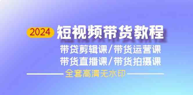 （9929期）2024短视频带货教程，剪辑课+运营课+直播课+拍摄课（全套高清无水印）-玖哥网创