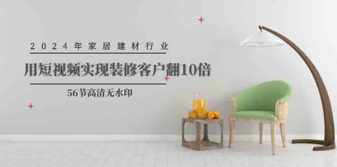 （9975期）2024年家居建材行业，用短视频实现装修客户翻10倍（56节高清无水印）-玖哥网创