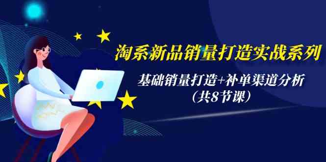 （9962期）淘系新品销量打造实战系列，基础销量打造+补单渠道分析（共8节课）-玖哥网创