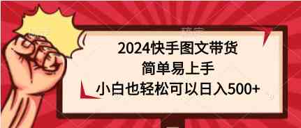 （9958期）2024快手图文带货，简单易上手，小白也轻松可以日入500+-玖哥网创
