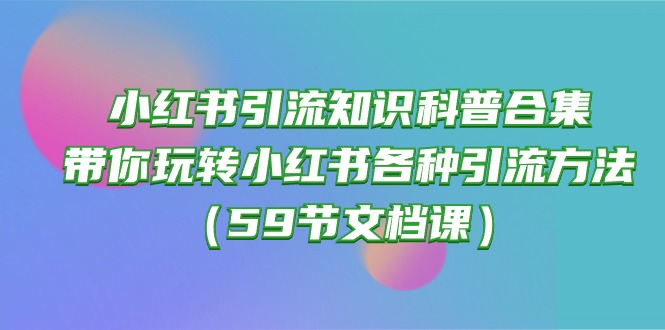 （10223期）小红书引流知识科普合集，带你玩转小红书各种引流方法（59节文档课）-玖哥网创