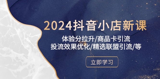 （10206期）2024抖音小店新课，体验分拉升/商品卡引流/投流效果优化/精选联盟引流/等-玖哥网创
