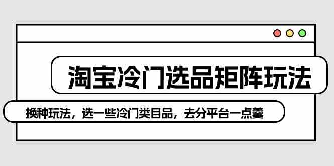 （10159期）淘宝冷门选品矩阵玩法：换种玩法，选一些冷门类目品，去分平台一点羹-玖哥网创