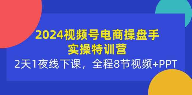 （10156期）2024视频号电商操盘手实操特训营：2天1夜线下课，全程8节视频+PPT-玖哥网创