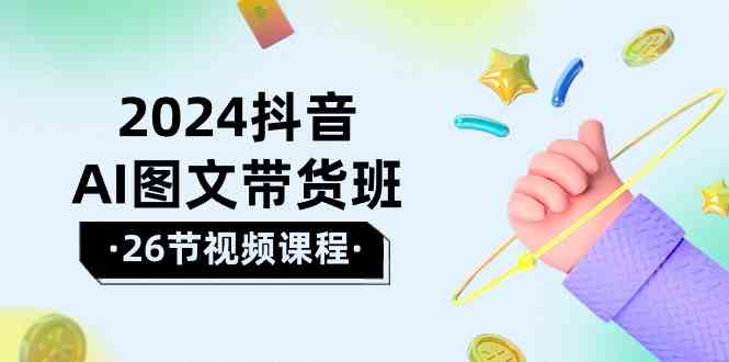 （10188期）2024抖音AI图文带货班：在这个赛道上  乘风破浪 拿到好效果（26节课）-玖哥网创