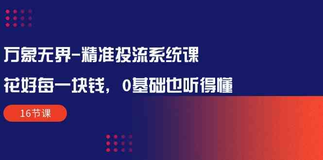 （10184期）万象无界-精准投流系统课：花好 每一块钱，0基础也听得懂（16节课）-玖哥网创