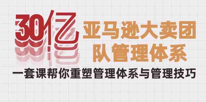 （10178期）30亿-亚马逊大卖团队管理体系，一套课帮你重塑管理体系与管理技巧-玖哥网创