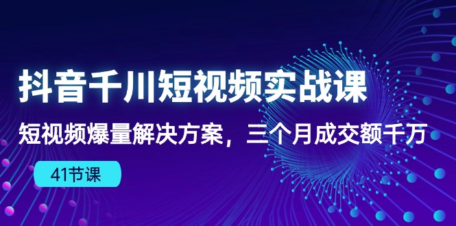 （10246期）抖音千川短视频实战课：短视频爆量解决方案，三个月成交额千万（41节课）-玖哥网创