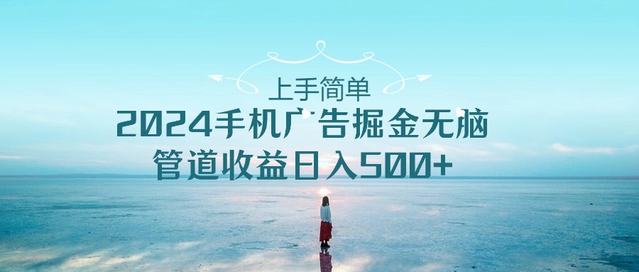 （10243期）上手简单，2024手机广告掘金无脑，管道收益日入500+-玖哥网创