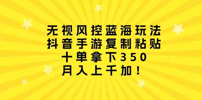 （10133期）无视风控蓝海玩法，抖音手游复制粘贴，十单拿下350，月入上千加！-玖哥网创