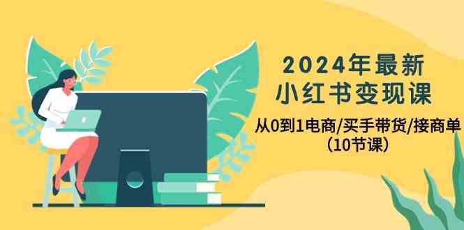 （10130期）2024年最新小红书变现课，从0到1电商/买手带货/接商单（10节课）-玖哥网创