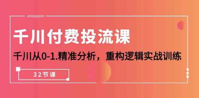 （10127期）千川-付费投流课，千川从0-1.精准分析，重构逻辑实战训练（32节课）-玖哥网创