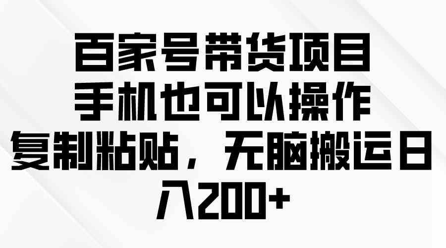 （10121期）百家号带货项目，手机也可以操作，复制粘贴，无脑搬运日入200+-玖哥网创