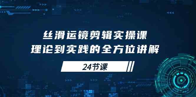 （10125期）丝滑运镜剪辑实操课，理论到实践的全方位讲解（24节课）-玖哥网创