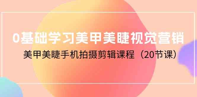 （10113期）0基础学习美甲美睫视觉营销，美甲美睫手机拍摄剪辑课程（20节课）-玖哥网创
