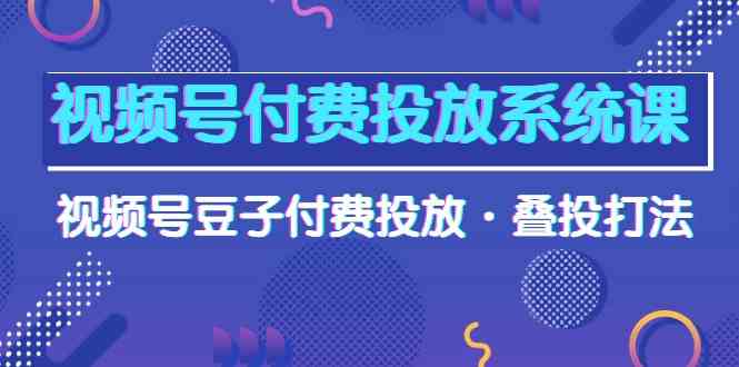 （10111期）视频号付费投放系统课，视频号豆子付费投放·叠投打法（高清视频课）-玖哥网创