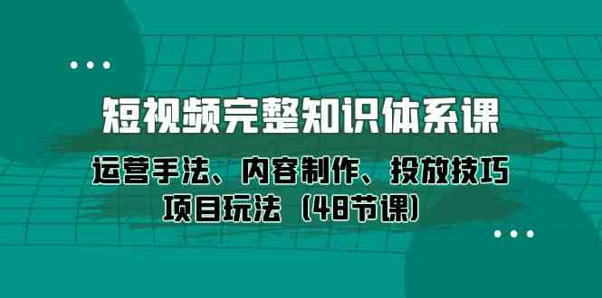 （10095期）短视频-完整知识体系课，运营手法、内容制作、投放技巧项目玩法（48节课）-玖哥网创
