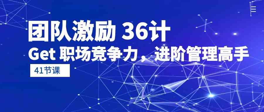 （10033期）团队激励 36计-Get 职场竞争力，进阶管理高手（41节课）-玖哥网创