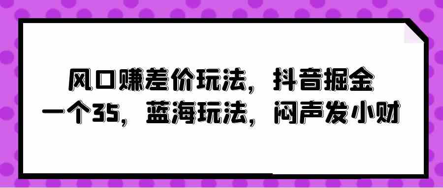 （10022期）风口赚差价玩法，抖音掘金，一个35，蓝海玩法，闷声发小财-玖哥网创