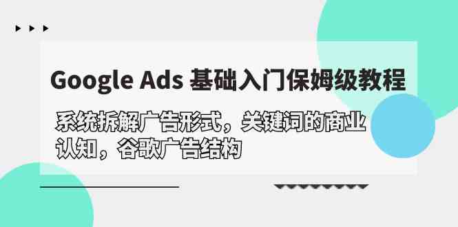 （10018期）Google Ads 基础入门，系统拆解广告形式/关键词的商业认知/谷歌广告结构-玖哥网创