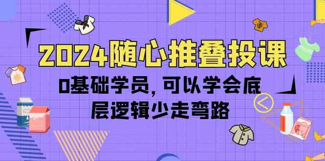 （10017期）2024随心推叠投课，0基础学员，可以学会底层逻辑少走弯路（14节）-玖哥网创