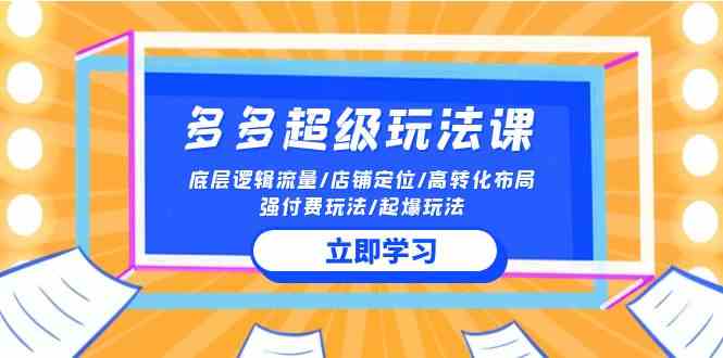 （10011期）2024多多 超级玩法课 流量底层逻辑/店铺定位/高转化布局/强付费/起爆玩法-玖哥网创