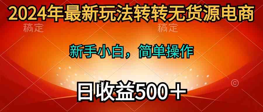 （10003期）2024年最新玩法转转无货源电商，新手小白 简单操作，长期稳定 日收入500＋-玖哥网创