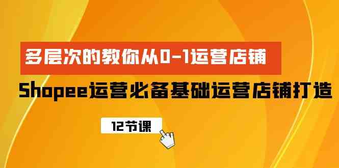 （9993期）Shopee-运营必备基础运营店铺打造，多层次的教你从0-1运营店铺-玖哥网创