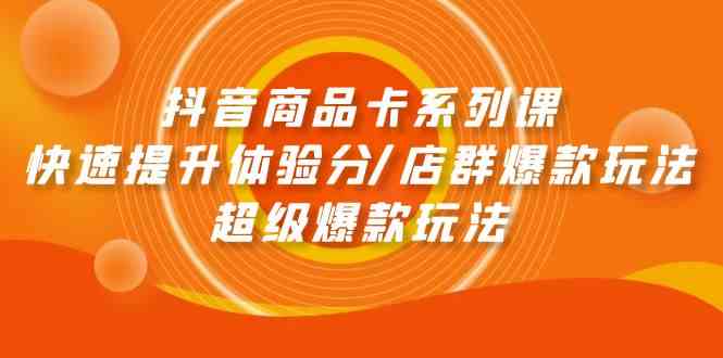 （9988期）抖音商品卡系列课：快速提升体验分/店群爆款玩法/超级爆款玩法-玖哥网创