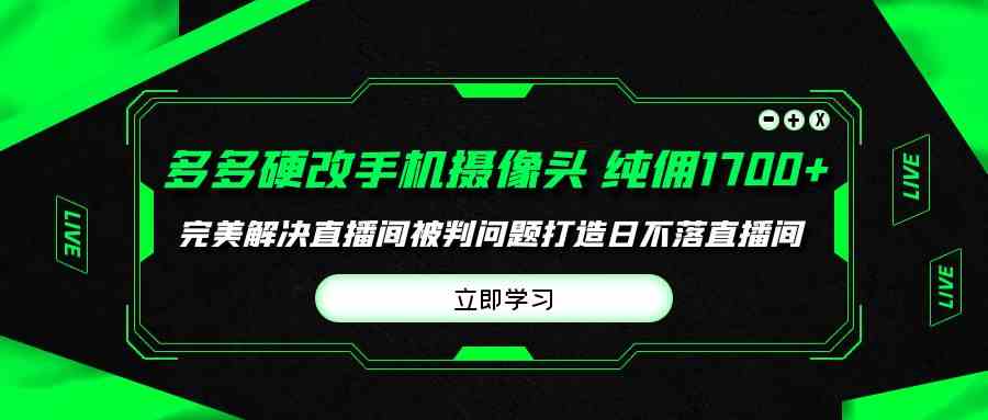 （9987期）多多硬改手机摄像头，单场带货纯佣1700+完美解决直播间被判问题，打造日…-玖哥网创