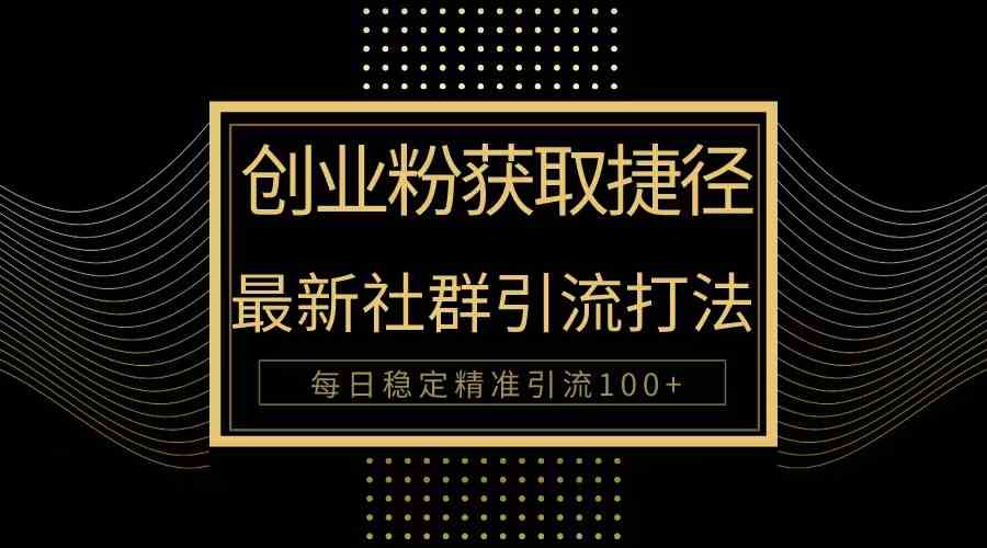 （10040期）创业粉捷径！最新被动引流方法大揭秘，实现每日100+精准引流-玖哥网创