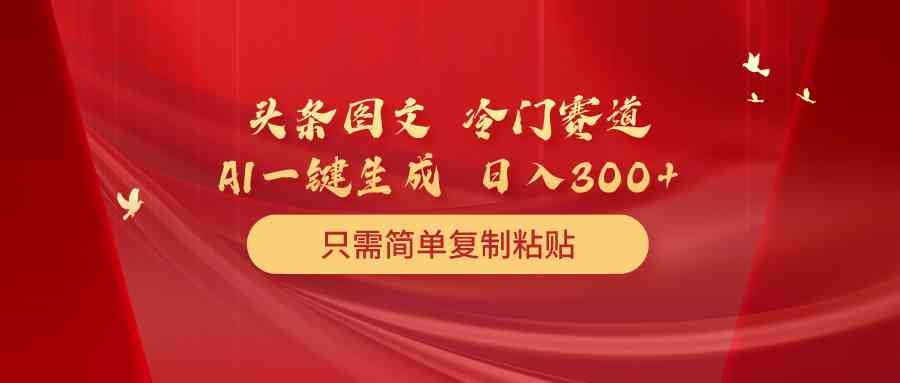 （10039期）头条图文 冷门赛道 只需简单复制粘贴 几分钟一条作品 日入300+-玖哥网创