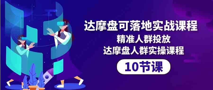 （10081期）达摩盘可落地实战课程，精准人群投放，达摩盘人群实操课程（10节课）-玖哥网创