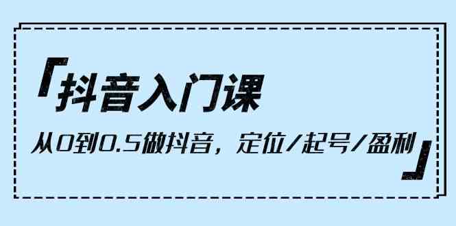 （10076期）抖音入门课，从0到0.5做抖音，定位/起号/盈利（9节课）-玖哥网创