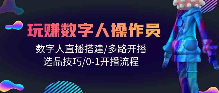 （10062期）人人都能玩赚数字人操作员 数字人直播搭建/多路开播/选品技巧/0-1开播流程-玖哥网创