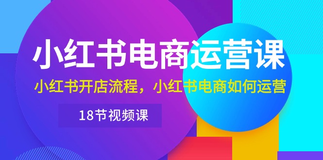 （10429期）小红书·电商运营课：小红书开店流程，小红书电商如何运营（18节视频课）-玖哥网创