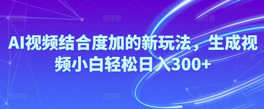 （10418期）Ai视频结合度加的新玩法,生成视频小白轻松日入300+-玖哥网创