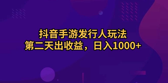 （10411期）抖音手游发行人玩法，第二天出收益，日入1000+-玖哥网创