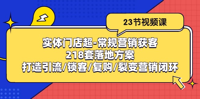 （10407期）实体门店超-常规营销获客：218套落地方案/打造引流/锁客/复购/裂变营销-玖哥网创