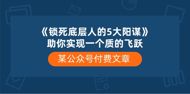 （10362期）某公众号付费文章《锁死底层人的5大阳谋》助你实现一个质的飞跃-玖哥网创